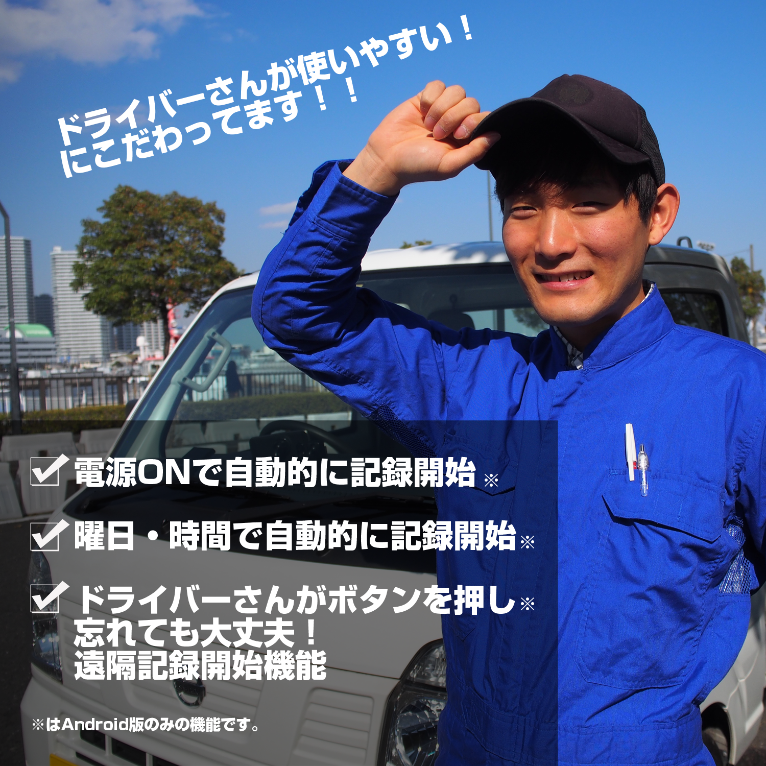 ドライバーさんが使いやすいにこだわっています!電源ONで自動的に記録開始 曜日・時間で自動的に記録開始 ドライバーさんがボタンを押し 忘れても大丈夫! 遠隔記録開始機能